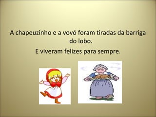 A chapeuzinho e a vovó foram tiradas da barriga
do lobo.
E viveram felizes para sempre.
 