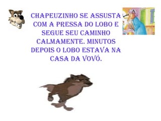 Chapeuzinho se assusta com a pressa do lobo e segue seu caminho calmamente. Minutos depois o Lobo ESTAVA NA CASA DA VOVÓ. 
