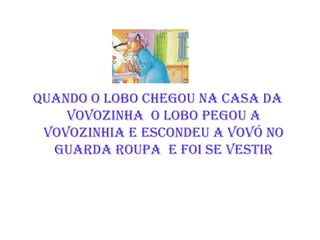 QUANDO O LOBO CHEGOU NA CASA DA VOVOZINHA  O LOBO PEGOU A VOVOZINHIA E ESCONDEU A VOVÓ NO GUARDA ROUPA  E FOI SE VESTIR 