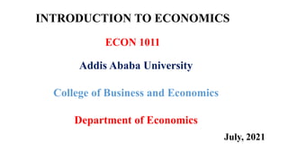 INTRODUCTION TO ECONOMICS
ECON 1011
Addis Ababa University
College of Business and Economics
Department of Economics
July, 2021
 