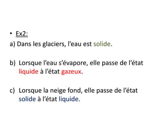 Ex2:a) Dans les glaciers, l’eau est solide.Lorsque l’eau s’évapore, elle passe de l’état liquide à l’état gazeux.Lorsque la neige fond, elle passe de l’état solide à l’état liquide.