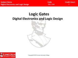 Subject Name Code Credit Hours
Digital Electronics and Logic Design DEL-244 3
Digital Electronics and Logic Design
Logic Gates
 