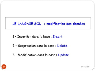 2014-201517
LE LANGAGE SQL : modification des données
1 – Insertion dans la base : Insert
2 – Suppression dans la base : Delete
3 – Modification dans la base : Update
 