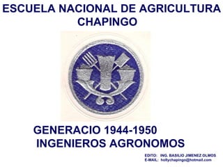 GENERACIO 1944-1950  INGENIEROS AGRONOMOS ESCUELA NACIONAL DE AGRICULTURA   CHAPINGO EDITO:  ING. BASILIO JIMENEZ OLMOS  E-MAIL:  [email_address] 