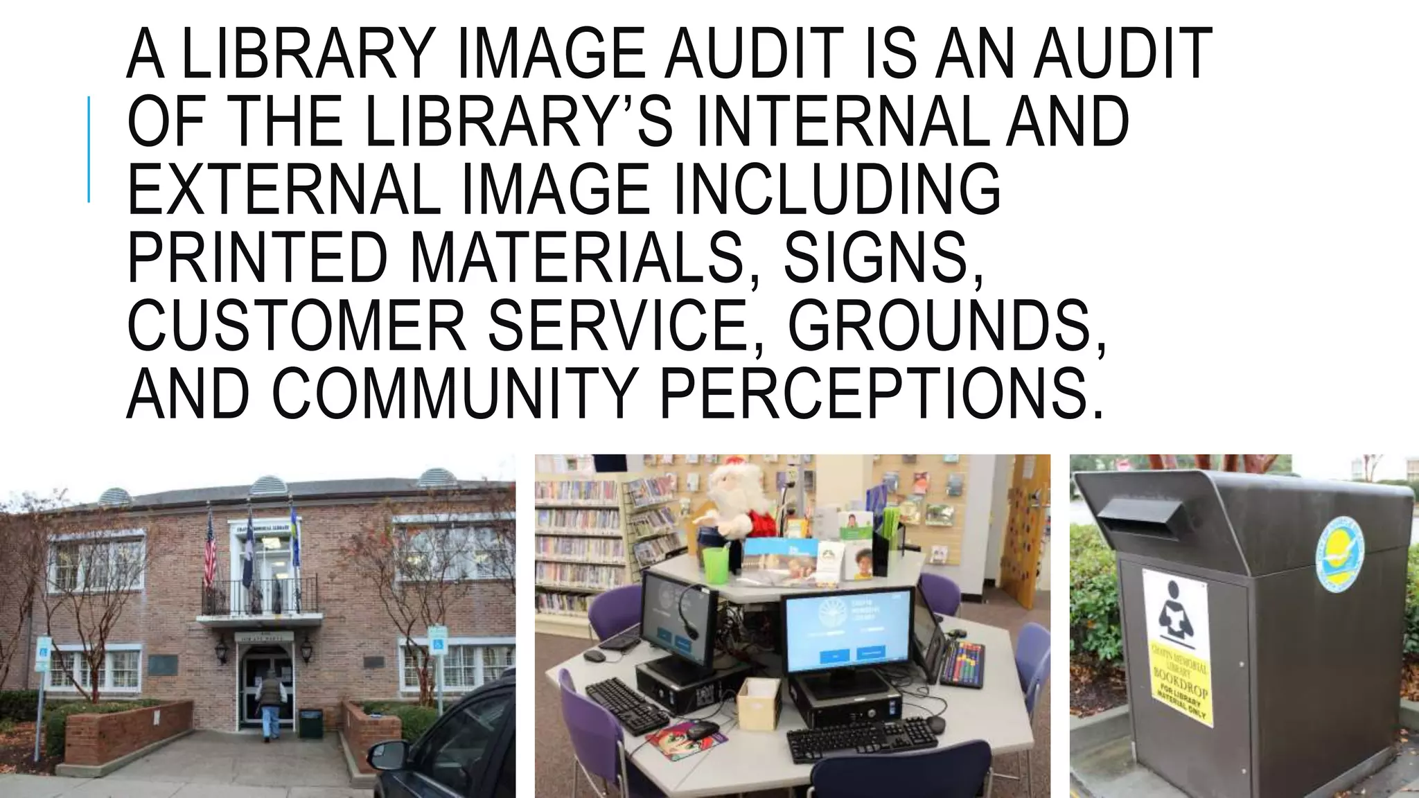 A LIBRARY IMAGE AUDIT IS AN AUDIT
OF THE LIBRARY’S INTERNAL AND
EXTERNAL IMAGE INCLUDING
PRINTED MATERIALS, SIGNS,
CUSTOMER SERVICE, GROUNDS,
AND COMMUNITY PERCEPTIONS.
 
