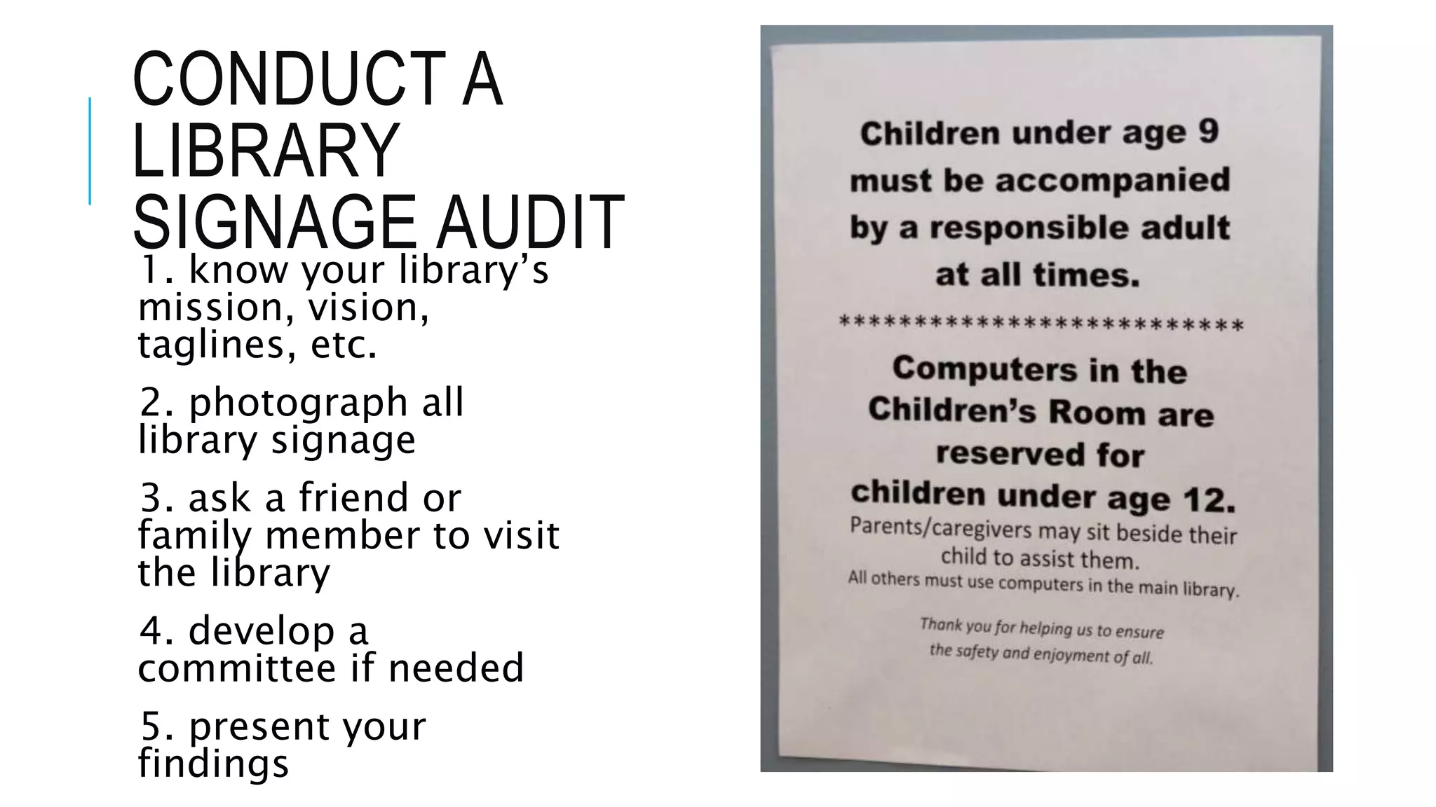 CONDUCT A
LIBRARY
SIGNAGE AUDIT1. know your library’s
mission, vision,
taglines, etc.
2. photograph all
library signage
3. ask a friend or
family member to visit
the library
4. develop a
committee if needed
5. present your
findings
 