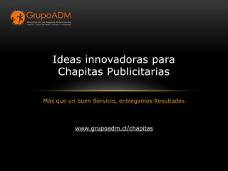 Más que un buen Servicio, entregamos Resultados
Ideas innovadoras para
Chapitas Publicitarias
www.grupoadm.cl/chapitas
 