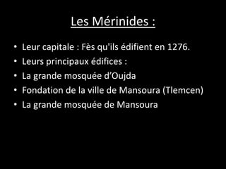 Les Mérinides :
• Leur capitale : Fès qu'ils édifient en 1276.
• Leurs principaux édifices :
• La grande mosquée d’Oujda
• Fondation de la ville de Mansoura (Tlemcen)
• La grande mosquée de Mansoura
 