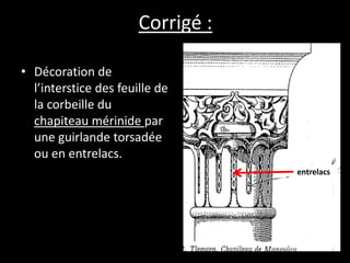 Corrigé :
• Décoration de
l’interstice des feuille de
la corbeille du
chapiteau mérinide par
une guirlande torsadée
ou en entrelacs.
entrelacs
 