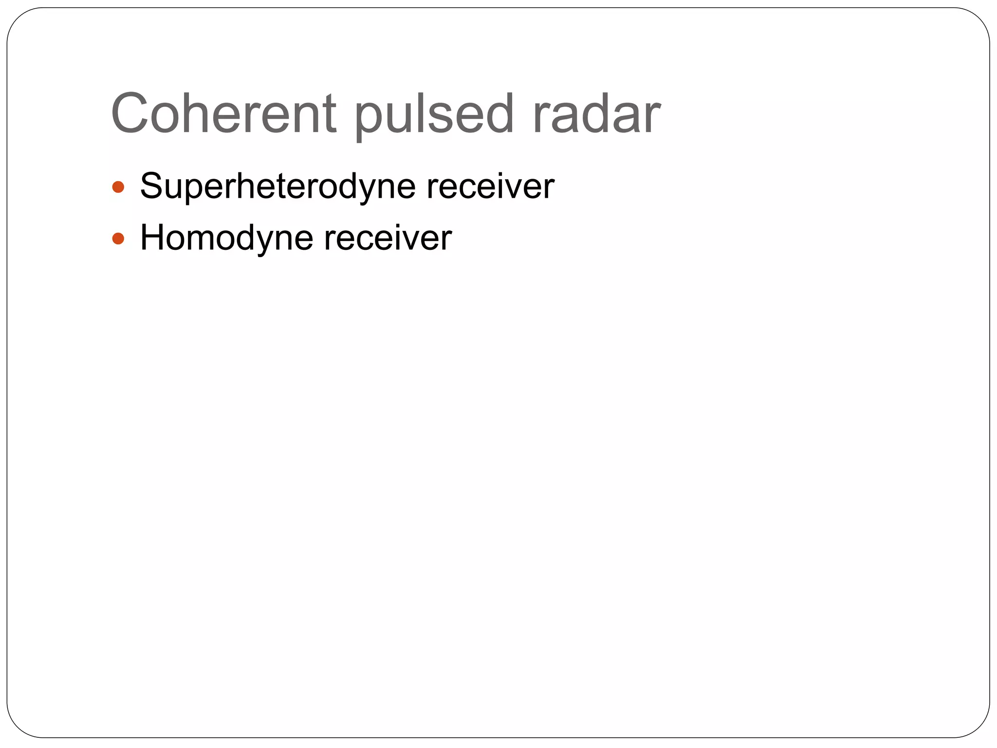 Coherent pulsed radar 
 Superheterodyne receiver 
 Homodyne receiver 
 
