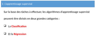 Sur la base des tâches à effectuer, les algorithmes d’apprentissage supervisé
peuvent être divisés en deux grandes catégories :
 La Classification
 Et la Régression
 