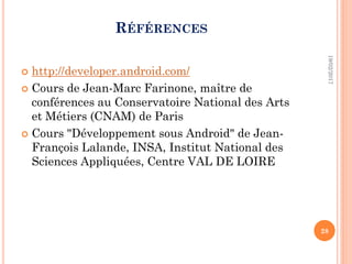 RÉFÉRENCES
 http://developer.android.com/
 Cours de Jean-Marc Farinone, maître de
conférences au Conservatoire National des Arts
et Métiers (CNAM) de Paris
 Cours "Développement sous Android" de Jean-
François Lalande, INSA, Institut National des
Sciences Appliquées, Centre VAL DE LOIRE
19/02/2017
28
 