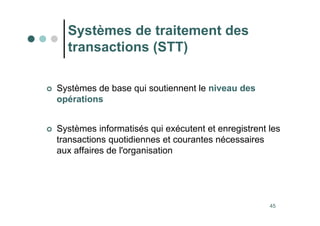 45
 Systèmes de base qui soutiennent le niveau des
opérations
 Systèmes informatisés qui exécutent et enregistrent les
transactions quotidiennes et courantes nécessaires
aux affaires de l'organisation
Systèmes de traitement des
transactions (STT)
 