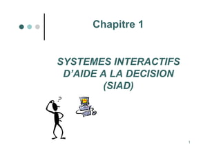 1
Chapitre 1
SYSTEMES INTERACTIFS
D’AIDE A LA DECISION
(SIAD)
 