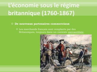 L’économie sous le régime britannique (1760-1867)De nouveaux partenaires commerciauxLes marchands français sont remplacés par des Britanniques, toujours dans un contexte mercantiliste.