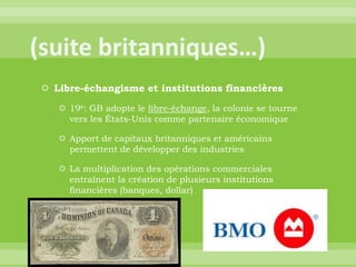 (suite britanniques…)Libre-échangisme et institutions financières19e: GB adopte le libre-échange, la colonie se tourne vers les États-Unis comme partenaire économiqueApport de capitaux britanniques et américains permettent de développer des industriesLa multiplication des opérations commerciales entraînent la création de plusieurs institutions financières (banques, dollar)
