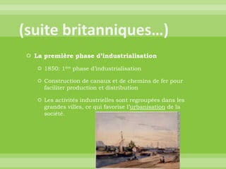 (suite britanniques…)La première phase d’industrialisation1850: 1ère phase d’industrialisationConstruction de canaux et de chemins de fer pour faciliter production et distributionLes activités industrielles sont regroupées dans les grandes villes, ce qui favorise l’urbanisation de la société.