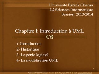 Université Barack Obama
L2 Sciences Informatique
Session: 2013-2014

1- Introduction

2- Historique
3- Le génie logiciel
4- La modélisation UML
1
Auteur: DIALLO Boubacar Tel: 664 26 55 51 / 620 26 90 98 E-mail: hamanah08@yahoo.fr

 