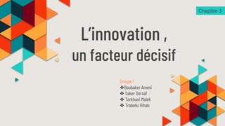 L’innovation ,
un facteur décisif
Chapitre 3
Groupe 1
Boubaker Ameni
 Saker Dorsaf
 Torkhani Malek
 Trabelsi Rihab
 