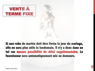 VENTE À
TERME FIXE
Si une robe de mariée doit être livrée le jour du mariage,
elle ne sera plus utile le lendemain. Il n’y a donc dans un
tel cas aucune possibilité de délai supplémentaire. Le
fournisseur sera automatiquement mis en demeure.
Gestion des stocks
16
 