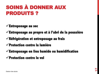 SOINS À DONNER AUX
PRODUITS ?
üEntreposage au sec
üEntreposage au propre et à l’abri de la poussière
üRéfrigération et entreposage au frais
üProtection contre la lumière
üEntreposage en lieu humide ou humidification
üProtection contre le vol
Gestion des stocks
17
 
