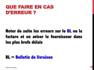 QUE FAIRE EN CAS
D’ERREUR ?
Noter de suite les erreurs sur le BL ou la
facture et en aviser le fournisseur dans
les plus brefs délais
BL = Bulletin de livraison
Gestion des stocks
6
 