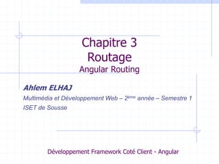 Chapitre 3
Routage
Angular Routing
Ahlem ELHAJ
Multimédia et Développement Web – 2ème année – Semestre 1
ISET de Sousse
Dé...