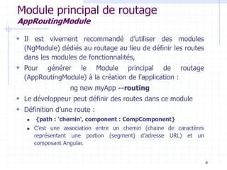 Module principal de routage
AppRoutingModule
 Il est vivement recommandé d’utiliser des modules
(NgModule) dédiés au rout...