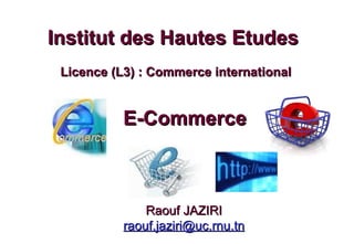 E-Commerce Institut des Hautes Etudes  Licence (L3) : Commerce international Raouf JAZIRI [email_address] 