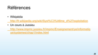 Références
• Wikipédia
http://fr.wikipedia.org/wiki/Syst%C3%A8me_d%27exploitation
• Un cours à Jussieu
http://www.impmc.jussieu.fr/impmc/Enseignement/ye/informatiq
ue/systemes/chap1/index.html
25
 