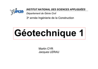 Géotechnique 1
INSTITUT NATIONAL DES SCIENCES APPLIQUÉES
Département de Génie Civil
3e année Ingénierie de la Construction
Martin CYR
Jacques LERAU
 
