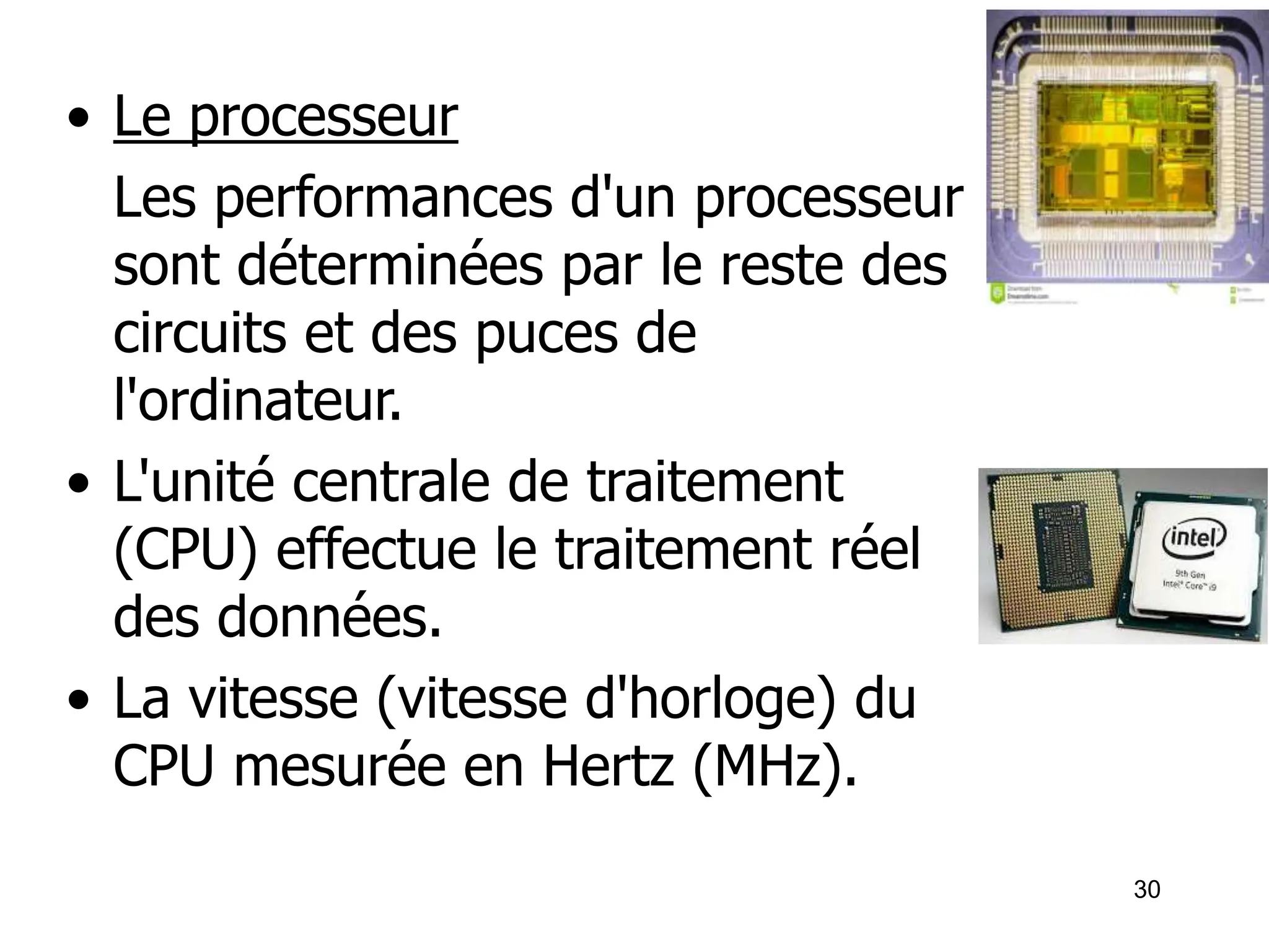 30
• Le processeur
Les performances d'un processeur
sont déterminées par le reste des
circuits et des puces de
l'ordinateur.
• L'unité centrale de traitement
(CPU) effectue le traitement réel
des données.
• La vitesse (vitesse d'horloge) du
CPU mesurée en Hertz (MHz).
 