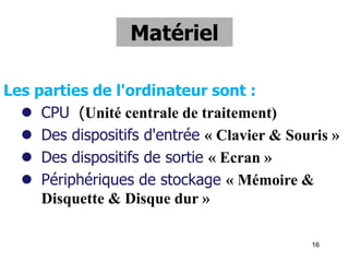16
Matériel
Les parties de l'ordinateur sont :
 CPU (Unité centrale de traitement)
 Des dispositifs d'entrée « Clavier & Souris »
 Des dispositifs de sortie « Ecran »
 Périphériques de stockage « Mémoire &
Disquette & Disque dur »
 