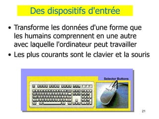 21
Des dispositifs d'entrée
• Transforme les données d'une forme que
les humains comprennent en une autre
avec laquelle l'ordinateur peut travailler
• Les plus courants sont le clavier et la souris
Selector Buttons
 
