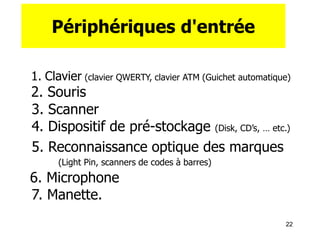 22
Périphériques d'entrée
1. Clavier (clavier QWERTY, clavier ATM (Guichet automatique)
2. Souris
3. Scanner
4. Dispositif de pré-stockage (Disk, CD’s, … etc.)
5. Reconnaissance optique des marques
(Light Pin, scanners de codes à barres)
6. Microphone
7. Manette.
 