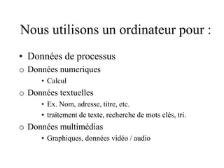 Nous utilisons un ordinateur pour :
• Données de processus
o Données numeriques
• Calcul
o Données textuelles
• Ex. Nom, adresse, titre, etc.
• traitement de texte, recherche de mots clés, tri.
o Données multimédias
• Graphiques, données vidéo / audio
 