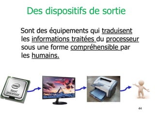 44
Des dispositifs de sortie
Sont des équipements qui traduisent
les informations traitées du processeur
sous une forme compréhensible par
les humains.
CPU
 