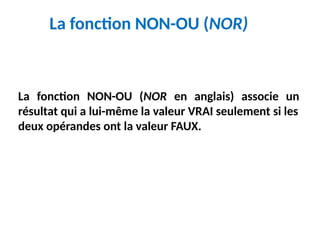 La fonction NON-OU (NOR)
La fonction NON-OU (NOR en anglais) associe un
résultat qui a lui-même la valeur VRAI seulement si les
deux opérandes ont la valeur FAUX.
 