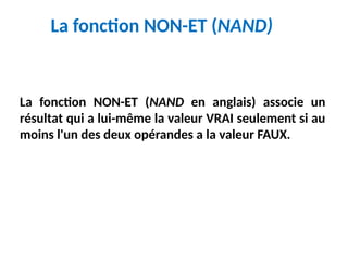 La fonction NON-ET (NAND)
La fonction NON-ET (NAND en anglais) associe un
résultat qui a lui-même la valeur VRAI seulement si au
moins l'un des deux opérandes a la valeur FAUX.
 