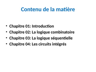 Contenu de la matière
• Chapitre 01: Introduction
• Chapitre 02: La logique combinatoire
• Chapitre 03: La logique séquentielle
• Chapitre 04: Les circuits intégrés
 