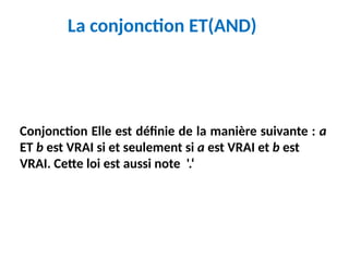 La conjonction ET(AND)
Conjonction Elle est définie de la manière suivante : a
ET b est VRAI si et seulement si a est VRAI et b est
VRAI. Cette loi est aussi note '.‘
 