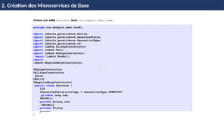 © Achref
EL
MOUELHI
©
Créons une entité Personne dans com.example.demo.model
package com.example.demo.model;
import jakarta.persistence.Entity;
import jakarta.persistence.GeneratedValue;
import jakarta.persistence.GenerationType;
import jakarta.persistence.Id;
import lombok.AllArgsConstructor;
import lombok.Data;
import lombok.NoArgsConstructor;
import lombok.NonNull;
import
lombok.RequiredArgsConstructor;
@NoArgsConstructor
@AllArgsConstructor
@Data
@Entity
@RequiredArgsConstructor
public class Personne {
@Id
@GeneratedValue(strategy = GenerationType.IDENTITY)
private Long num;
@NonNull
private String nom;
@NonNull
private String
prenom;
}
H & H: Research and Training
2. Création des Microservices de Base
 