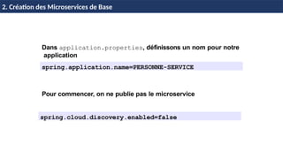H & H: Research and Training 16 / 45
Dans application.properties, définissons un nom pour notre
application
spring.application.name=PERSONNE-SERVICE
Pour commencer, on ne publie pas le microservice
spring.cloud.discovery.enabled=false
2. Création des Microservices de Base
 