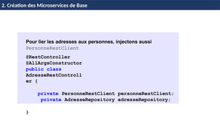 Pour lier les adresses aux personnes, injectons aussi
PersonneRestClient
@RestController
@AllArgsConstructor
public class
AdresseRestControll
er {
private PersonneRestClient personneRestClient;
private AdresseRepository adresseRepository;
}
H & H: Research and Training
2. Création des Microservices de Base
 