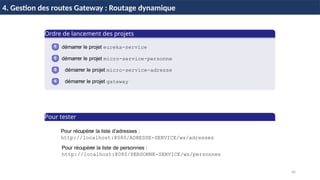 46
Spring Boot
Ordre de lancement des projets
1
2
3
4
H & H: Research and Training
45 / 45
démarrer le projet eureka-service
démarrer le projet micro-service-personne
démarrer le projet micro-service-adresse
démarrer le projet gateway
4. Gestion des routes Gateway : Routage dynamique
Pour tester
Pour récupérer la liste d’adresses :
http://localhost:8080/ADRESSE-SERVICE/ws/adresses
Pour récupérer la liste de personnes :
http://localhost:8080/PERSONNE-SERVICE/ws/personnes
 