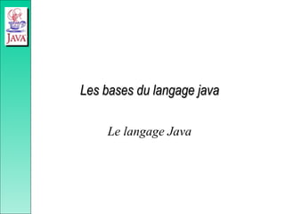 Les bases du langage java
Les bases du langage java
Le langage Java
 