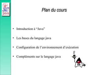 Plan du cours
Plan du cours
• Introduction à “Java”
• Les bases du langage java
• Configuration de l’environnement d’exécution
• Compléments sur le langage java
 