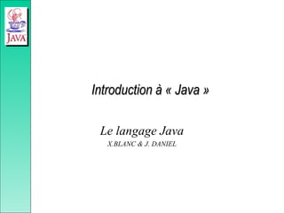 Introduction à « Java »
Introduction à « Java »
Le langage Java
X.BLANC & J. DANIEL
 