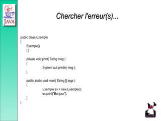 Chercher l'erreur(s)...
Chercher l'erreur(s)...
public class Exemple
{
Exemple()
{ }
private void print( String msg )
{
System.out.println( msg );
}
public static void main( String [] args )
{
Exemple ex = new Exemple();
ex.print("Bonjour");
}
}
 