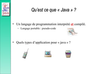 Qu’est ce que « Java » ?
Qu’est ce que « Java » ?
• Un langage de programmation interprété et compilé.
– Langage portable : pseudo-code
• Quels types d’application pour « java » ?
 